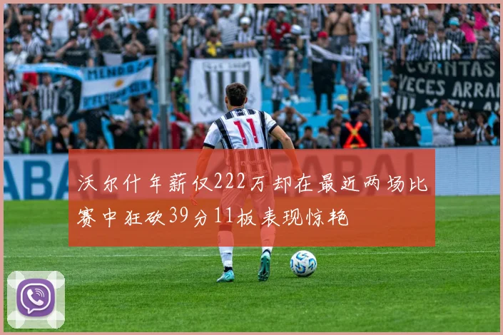 沃尔什年薪仅222万却在最近两场比赛中狂砍39分11板表现惊艳