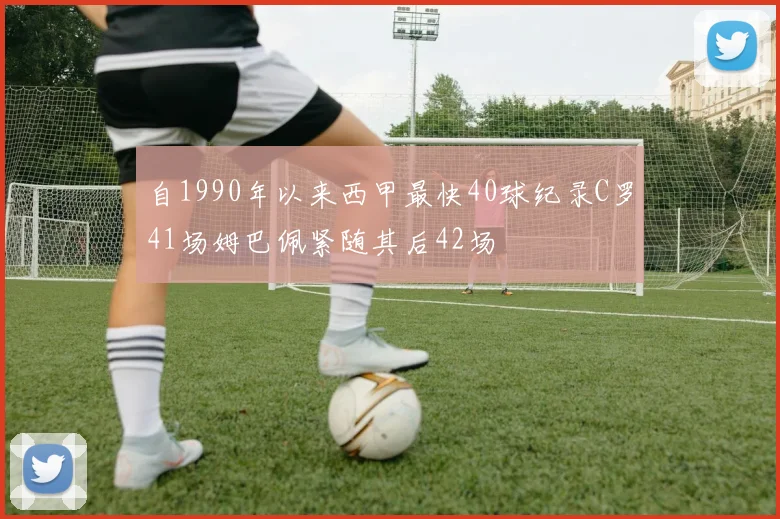自1990年以来西甲最快40球纪录C罗41场姆巴佩紧随其后42场