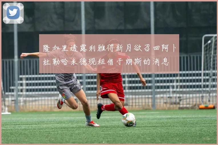 隆加里透露利雅得新月欲召回阿卜杜勒哈米德现租借于朗斯的消息