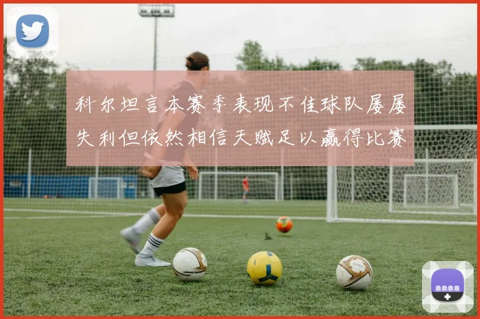 科尔坦言本赛季表现不佳球队屡屡失利但依然相信天赋足以赢得比赛