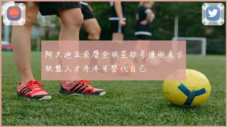 阿夫迪亚荣膺全明星称号谦逊表示联盟人才济济可替代自己