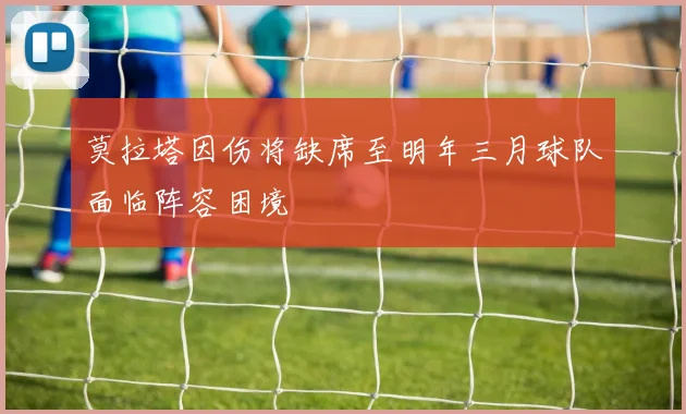 莫拉塔因伤将缺席至明年三月球队面临阵容困境