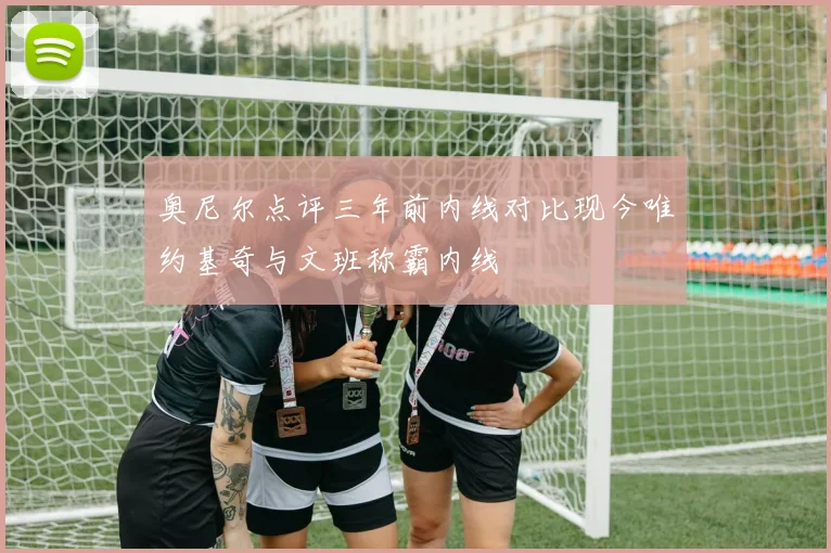 奥尼尔点评三年前内线对比现今唯约基奇与文班称霸内线