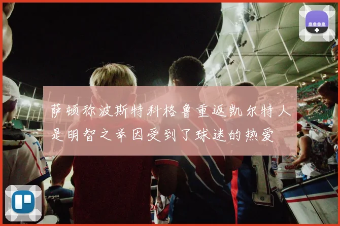 萨顿称波斯特科格鲁重返凯尔特人是明智之举因受到了球迷的热爱