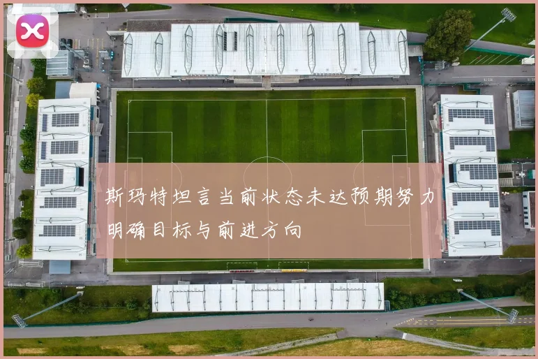 斯玛特坦言当前状态未达预期努力明确目标与前进方向
