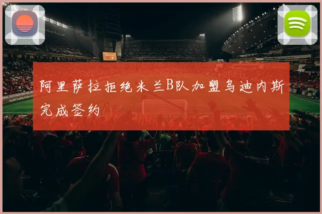 阿里萨拉拒绝米兰B队加盟乌迪内斯完成签约