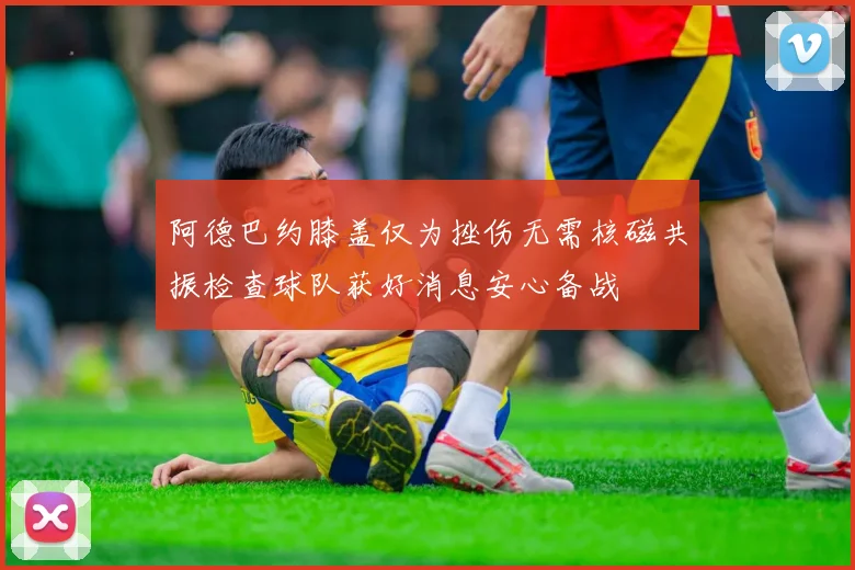 阿德巴约膝盖仅为挫伤无需核磁共振检查球队获好消息安心备战