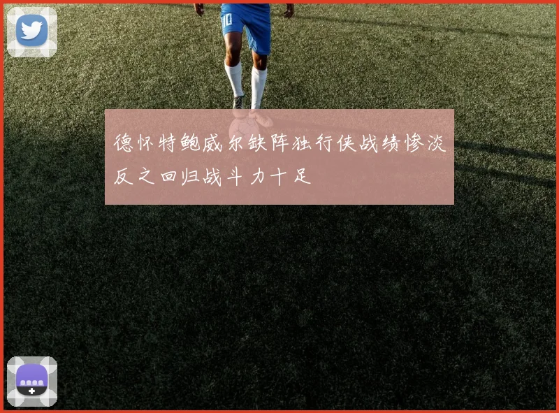 德怀特鲍威尔缺阵独行侠战绩惨淡反之回归战斗力十足