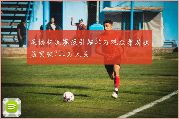足协杯决赛吸引超35万观众票房收益突破700万大关