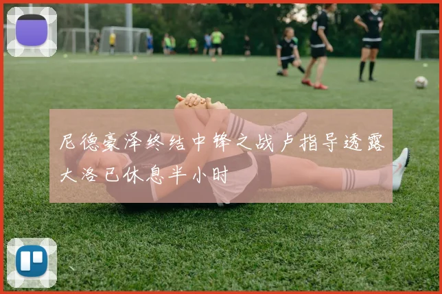 尼德豪泽终结中锋之战卢指导透露大洛已休息半小时