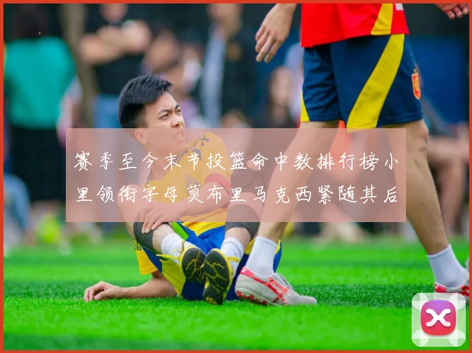 赛季至今末节投篮命中数排行榜小里领衔字母莫布里马克西紧随其后