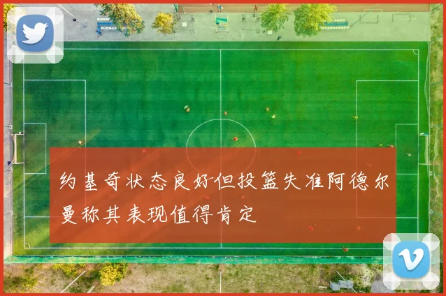 约基奇状态良好但投篮失准阿德尔曼称其表现值得肯定