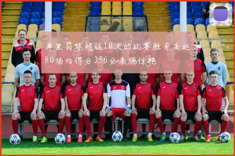 库里罚球超过10次的比赛胜率高达80场均得分356分表现惊艳
