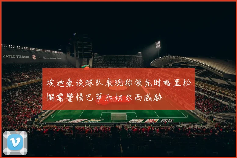 埃迪豪谈球队表现称领先时略显松懈需警惕巴萨和切尔西威胁