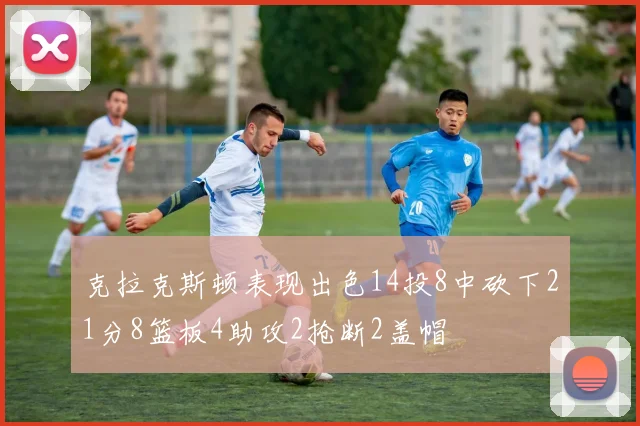 克拉克斯顿表现出色14投8中砍下21分8篮板4助攻2抢断2盖帽