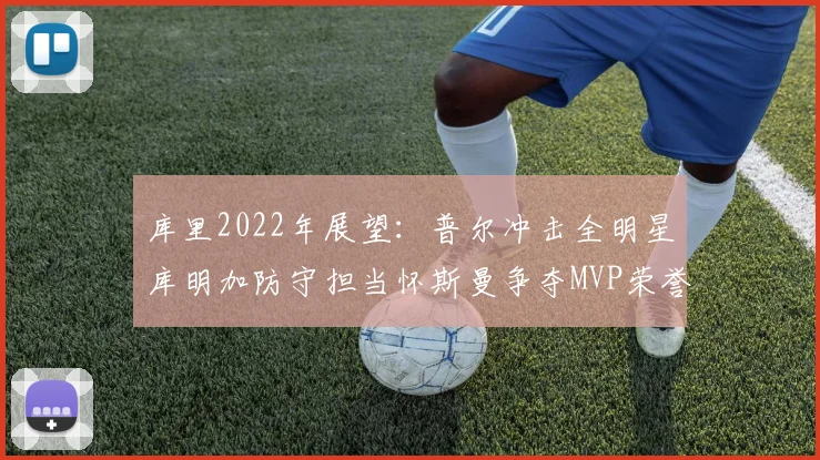 库里2022年展望：普尔冲击全明星库明加防守担当怀斯曼争夺MVP荣誉