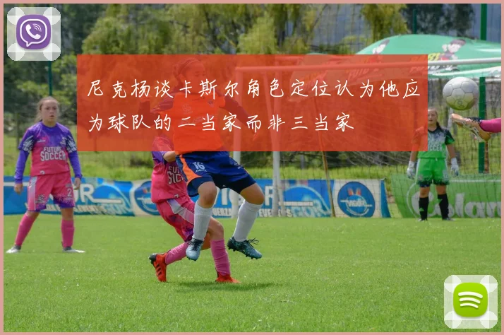 尼克杨谈卡斯尔角色定位认为他应为球队的二当家而非三当家