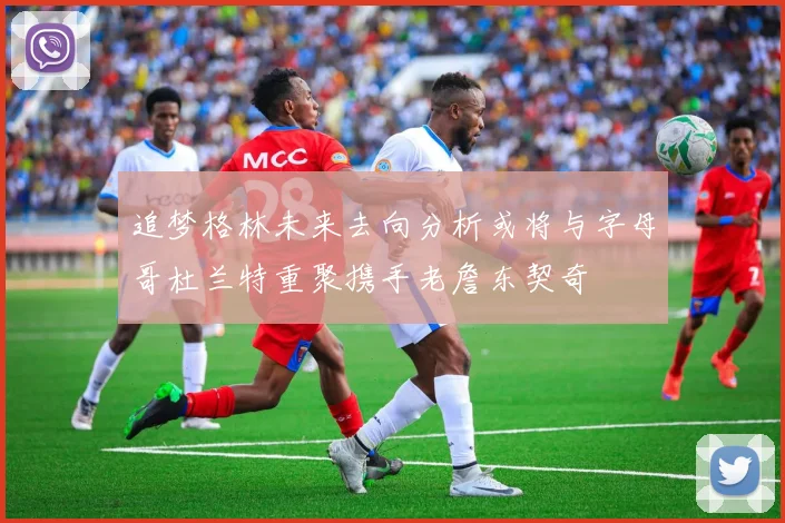 追梦格林未来去向分析或将与字母哥杜兰特重聚携手老詹东契奇