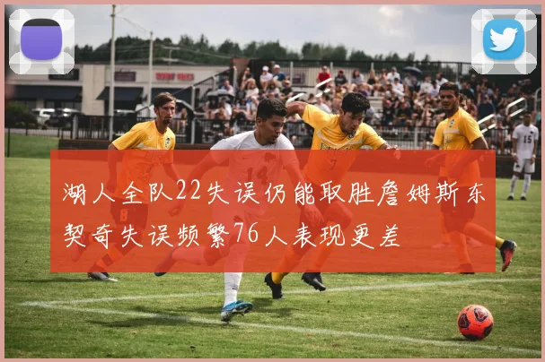 湖人全队22失误仍能取胜詹姆斯东契奇失误频繁76人表现更差