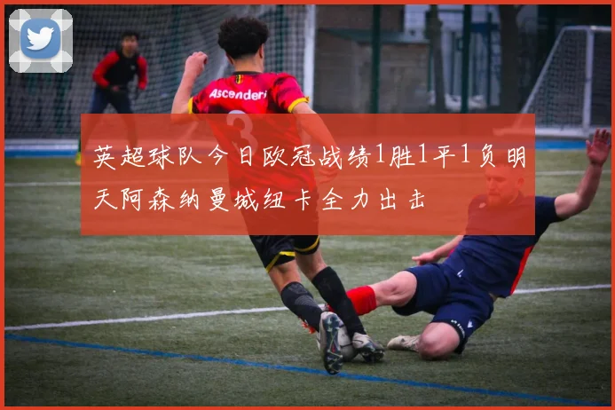 英超球队今日欧冠战绩1胜1平1负明天阿森纳曼城纽卡全力出击