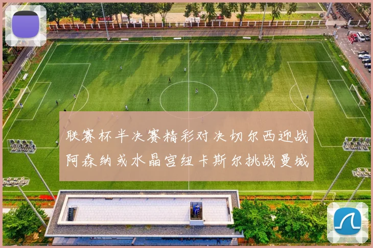 联赛杯半决赛精彩对决切尔西迎战阿森纳或水晶宫纽卡斯尔挑战曼城