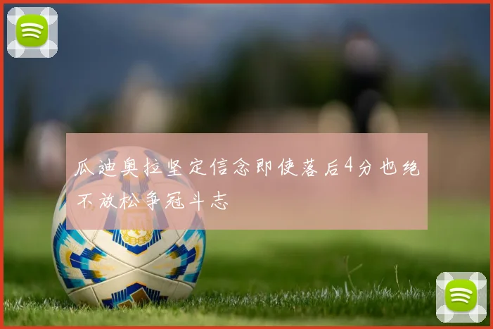 瓜迪奥拉坚定信念即使落后4分也绝不放松争冠斗志