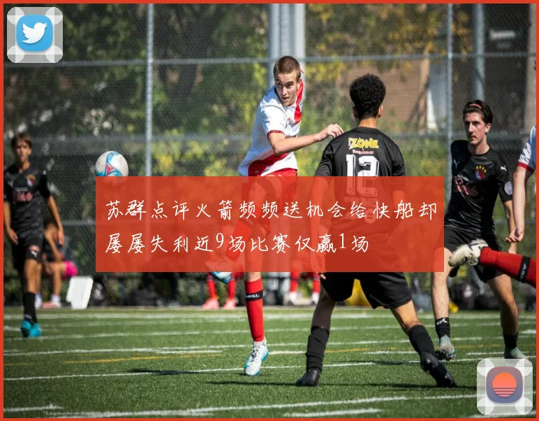 苏群点评火箭频频送机会给快船却屡屡失利近9场比赛仅赢1场