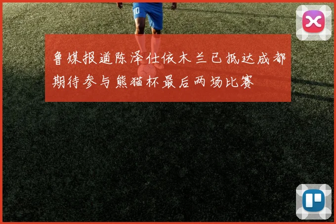鲁媒报道陈泽仕依木兰已抵达成都期待参与熊猫杯最后两场比赛