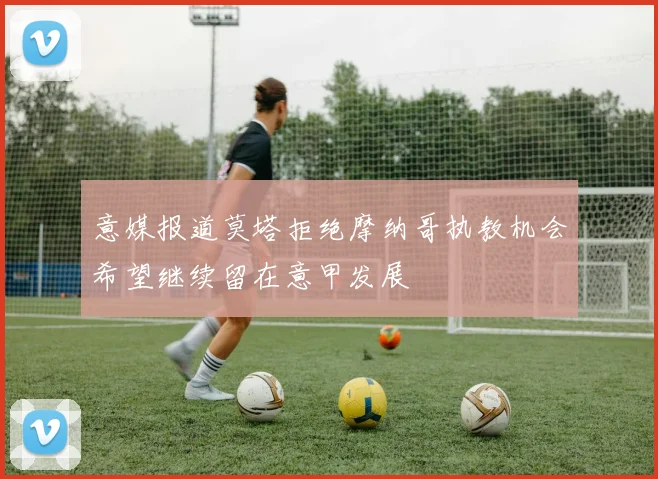 意媒报道莫塔拒绝摩纳哥执教机会希望继续留在意甲发展