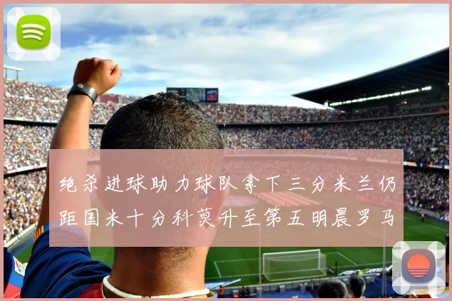绝杀进球助力球队拿下三分米兰仍距国米十分科莫升至第五明晨罗马对决尤文