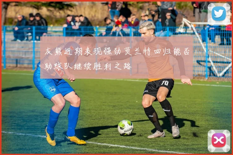 灰熊近期表现强劲莫兰特回归能否助球队继续胜利之路