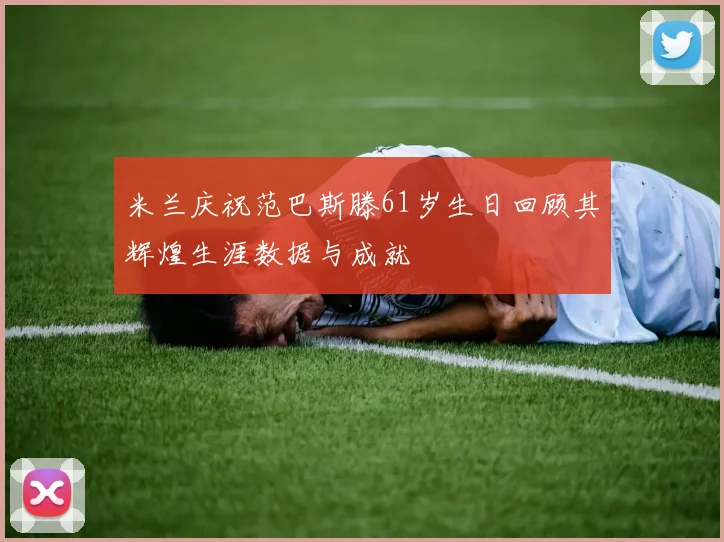 米兰庆祝范巴斯滕61岁生日回顾其辉煌生涯数据与成就