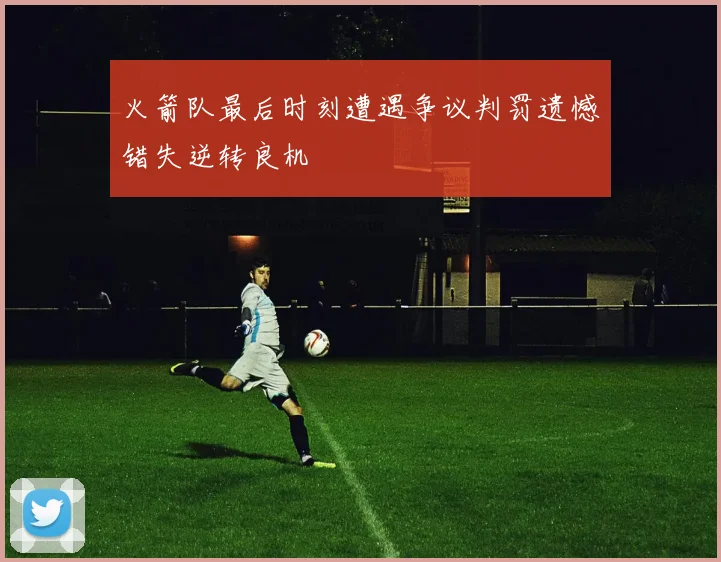 火箭队最后时刻遭遇争议判罚遗憾错失逆转良机