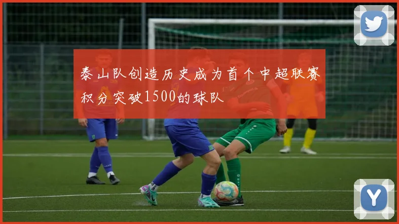 泰山队创造历史成为首个中超联赛积分突破1500的球队