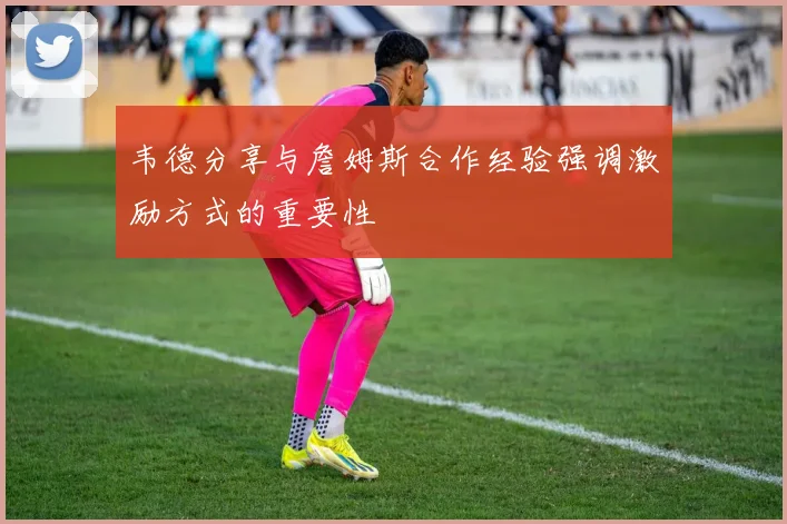 韦德分享与詹姆斯合作经验强调激励方式的重要性